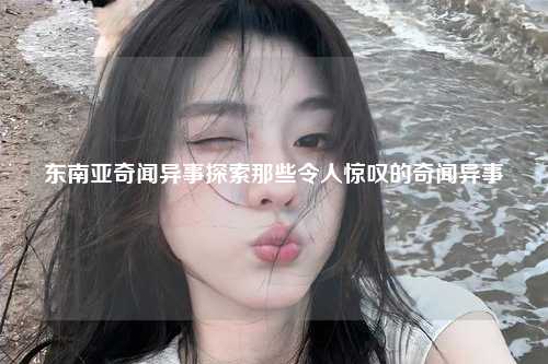 东南亚奇闻异事探索那些令人惊叹的奇闻异事